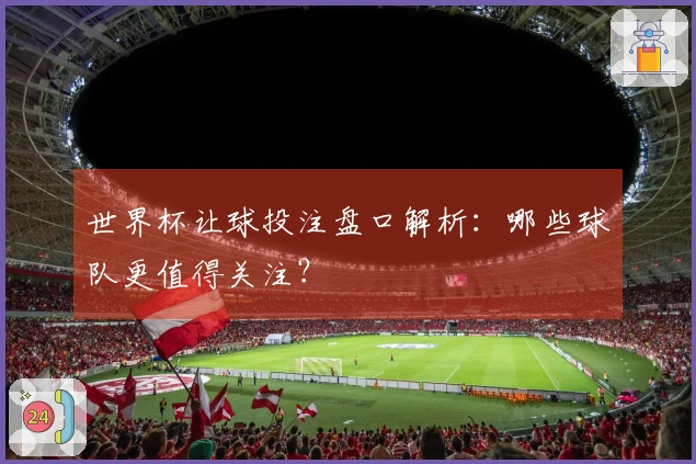 世界杯让球投注盘口解析：哪些球队更值得关注？