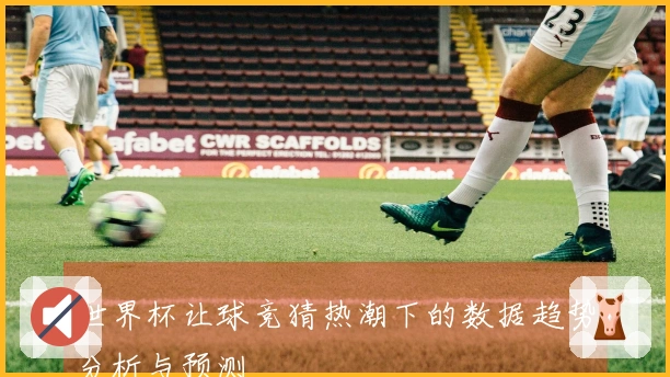 世界杯让球竞猜热潮下的数据趋势分析与预测
