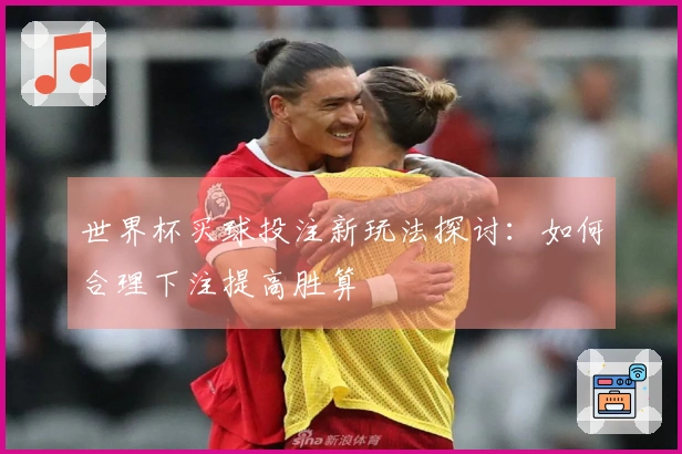 世界杯买球投注新玩法探讨：如何合理下注提高胜算