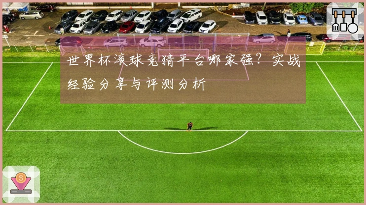 世界杯滚球竞猜平台哪家强？实战经验分享与评测分析