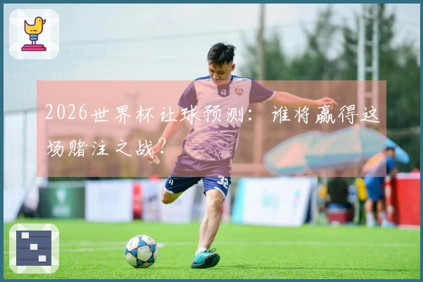2026世界杯让球预测：谁将赢得这场赌注之战？