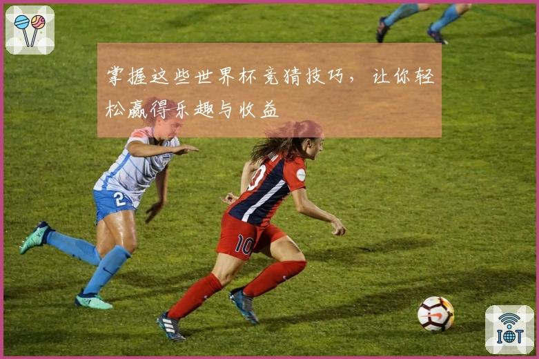 掌握这些世界杯竞猜技巧，让你轻松赢得乐趣与收益