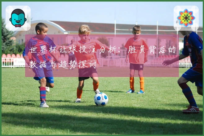 世界杯让球投注分析：胜负背后的数据与趋势探讨