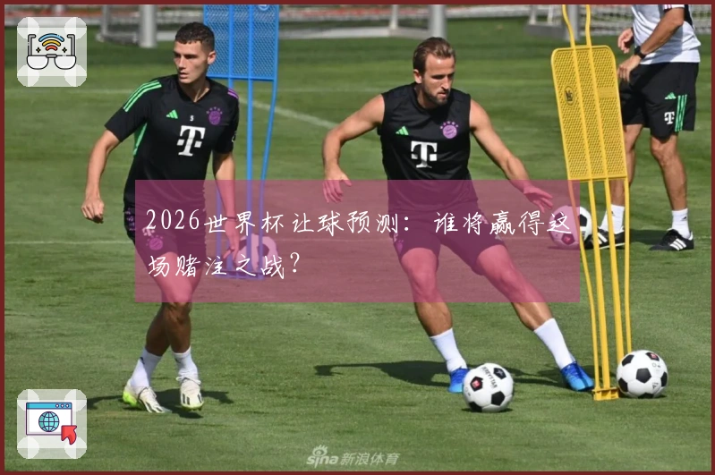 2026世界杯让球预测：谁将赢得这场赌注之战？